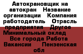 Автокрановщик на автокран › Название организации ­ Компания-работодатель › Отрасль предприятия ­ Другое › Минимальный оклад ­ 1 - Все города Работа » Вакансии   . Пензенская обл.